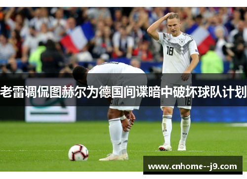 老雷调侃图赫尔为德国间谍暗中破坏球队计划 老雷调侃图赫尔为德国间谍暗中破坏球队计划