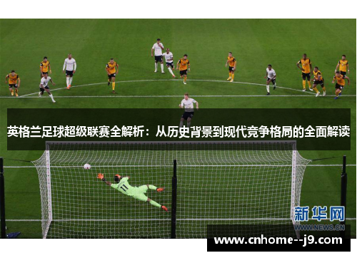 英格兰足球超级联赛全解析：从历史背景到现代竞争格局的全面解读