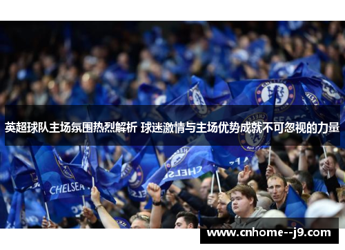 英超球队主场氛围热烈解析 球迷激情与主场优势成就不可忽视的力量