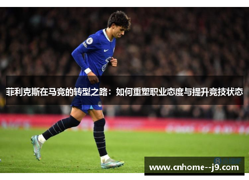菲利克斯在马竞的转型之路:如何重塑职业态度与提升竞技状态 菲利克斯在马竞的转型之路:如何重塑职业态度与提升竞技状态