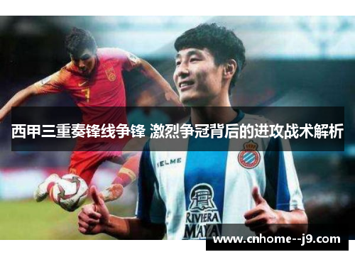 西甲三重奏锋线争锋 激烈争冠背后的进攻战术解析