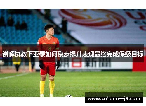 谢晖执教下亚泰如何稳步提升表现最终完成保级目标 谢晖执教下亚泰如何稳步提升表现最终完成保级目标