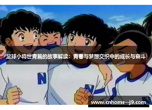 足球小将世青篇的故事解读：青春与梦想交织中的成长与奋斗