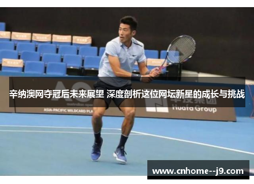 辛纳澳网夺冠后未来展望 深度剖析这位网坛新星的成长与挑战 辛纳澳网夺冠后未来展望 深度剖析这位网坛新星的成长与挑战