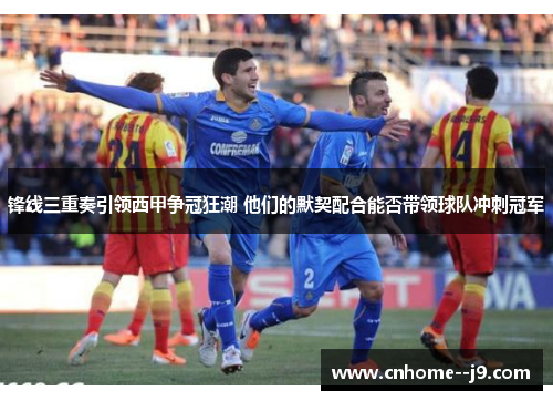 锋线三重奏引领西甲争冠狂潮 他们的默契配合能否带领球队冲刺冠军 锋线三重奏引领西甲争冠狂潮 他们的默契配合能否带领球队冲刺冠军