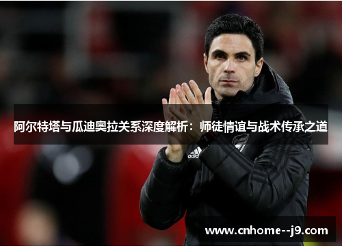 阿尔特塔与瓜迪奥拉关系深度解析:师徒情谊与战术传承之道 阿尔特塔与瓜迪奥拉关系深度解析:师徒情谊与战术传承之道