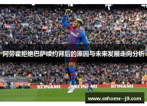 阿劳霍拒绝巴萨续约背后的原因与未来发展走向分析 阿劳霍拒绝巴萨续约背后的原因与未来发展走向分析