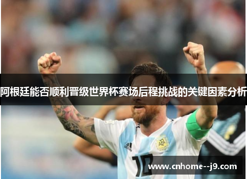 阿根廷能否顺利晋级世界杯赛场后程挑战的关键因素分析 阿根廷能否顺利晋级世界杯赛场后程挑战的关键因素分析