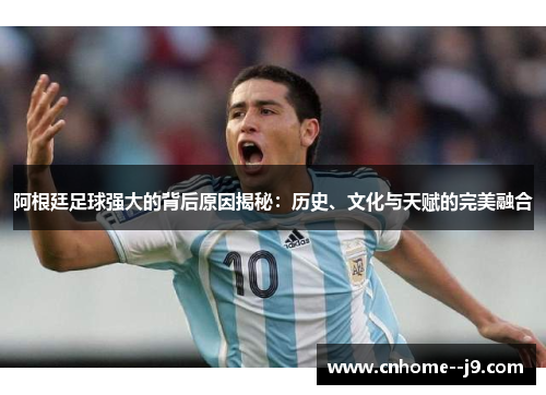 阿根廷足球强大的背后原因揭秘:历史、文化与天赋的完美融合 阿根廷足球强大的背后原因揭秘:历史、文化与天赋的完美融合