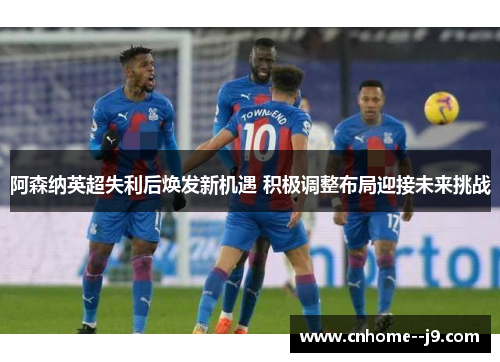 阿森纳英超失利后焕发新机遇 积极调整布局迎接未来挑战 阿森纳英超失利后焕发新机遇 积极调整布局迎接未来挑战