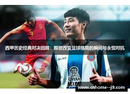 西甲历史经典对决回顾：那些改变足球格局的瞬间与永恒对抗