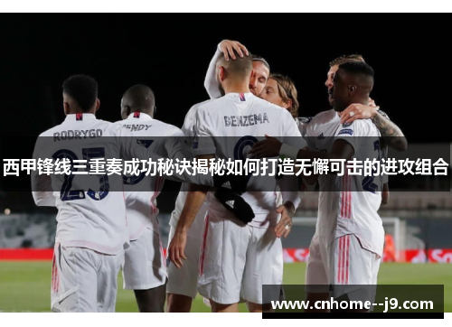 西甲锋线三重奏成功秘诀揭秘如何打造无懈可击的进攻组合 西甲锋线三重奏成功秘诀揭秘如何打造无懈可击的进攻组合