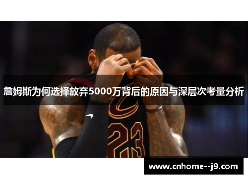 詹姆斯为何选择放弃5000万背后的原因与深层次考量分析