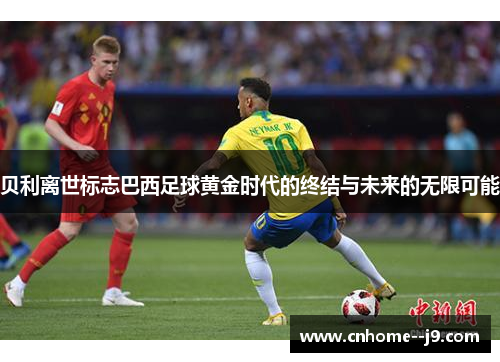 贝利离世标志巴西足球黄金时代的终结与未来的无限可能