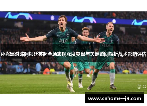 孙兴慜对阵阿根廷英超全场表现深度复盘与关键瞬间解析战术影响评估