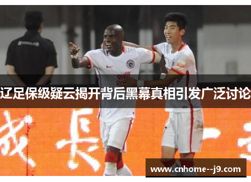 辽足保级疑云揭开背后黑幕真相引发广泛讨论