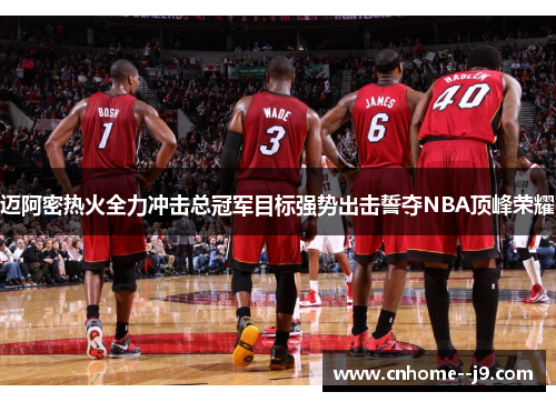 迈阿密热火全力冲击总冠军目标强势出击誓夺NBA顶峰荣耀