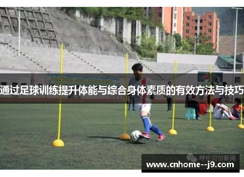 通过足球训练提升体能与综合身体素质的有效方法与技巧