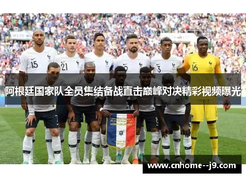 阿根廷国家队全员集结备战直击巅峰对决精彩视频曝光