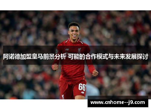 阿诺德加盟皇马前景分析 可能的合作模式与未来发展探讨