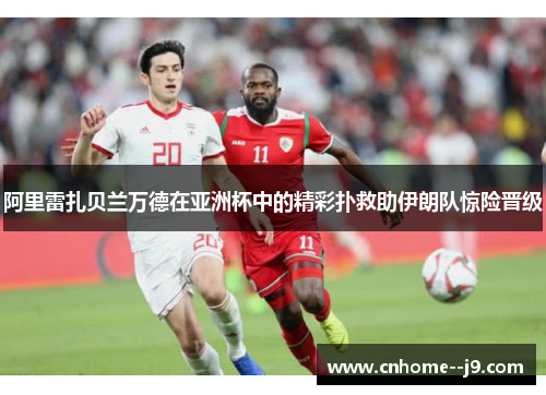 阿里雷扎贝兰万德在亚洲杯中的精彩扑救助伊朗队惊险晋级
