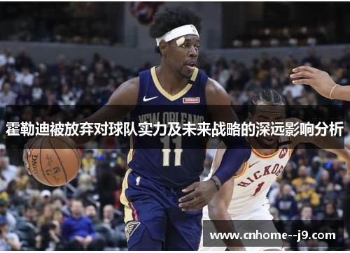 霍勒迪被放弃对球队实力及未来战略的深远影响分析