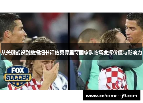 从关键战役到数据细节评估莫德里奇国家队临场发挥价值与影响力 从关键战役到数据细节评估莫德里奇国家队临场发挥价值与影响力