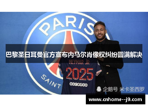 巴黎圣日耳曼官方宣布内马尔肖像权纠纷圆满解决 巴黎圣日耳曼官方宣布内马尔肖像权纠纷圆满解决
