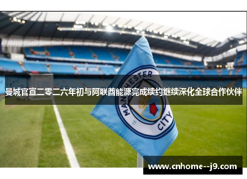 曼城官宣二零二六年初与阿联酋能源完成续约继续深化全球合作伙伴