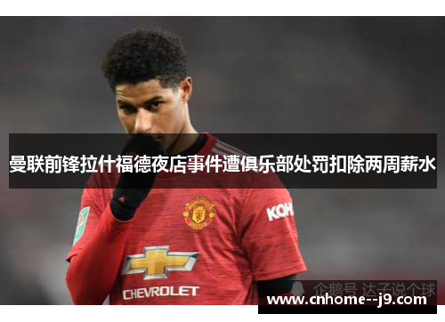 曼联前锋拉什福德夜店事件遭俱乐部处罚扣除两周薪水 曼联前锋拉什福德夜店事件遭俱乐部处罚扣除两周薪水