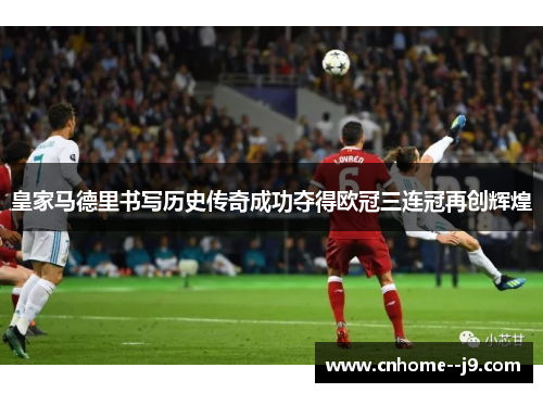 皇家马德里书写历史传奇成功夺得欧冠三连冠再创辉煌 皇家马德里书写历史传奇成功夺得欧冠三连冠再创辉煌