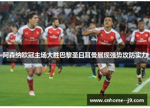 阿森纳欧冠主场大胜巴黎圣日耳曼展现强势攻防实力 阿森纳欧冠主场大胜巴黎圣日耳曼展现强势攻防实力