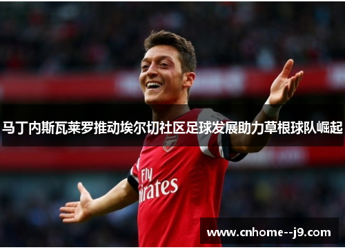 马丁内斯瓦莱罗推动埃尔切社区足球发展助力草根球队崛起