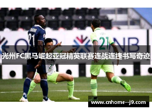 光州FC黑马崛起亚冠精英联赛连战连捷书写奇迹