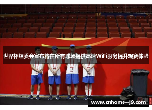 世界杯组委会宣布将在所有球场提供高速WiFi服务提升观赛体验 世界杯组委会宣布将在所有球场提供高速WiFi服务提升观赛体验