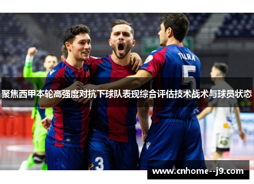 聚焦西甲本轮高强度对抗下球队表现综合评估技术战术与球员状态 聚焦西甲本轮高强度对抗下球队表现综合评估技术战术与球员状态