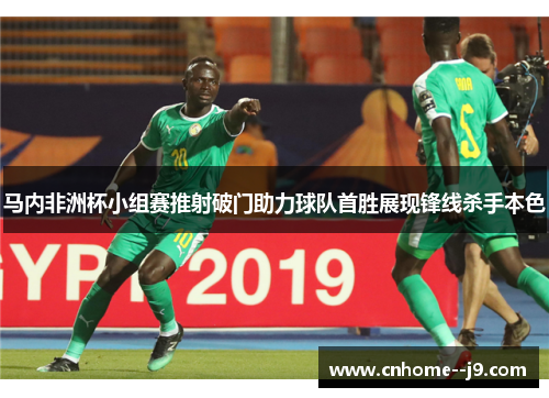 马内非洲杯小组赛推射破门助力球队首胜展现锋线杀手本色