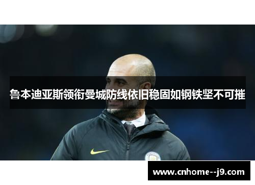 鲁本迪亚斯领衔曼城防线依旧稳固如钢铁坚不可摧