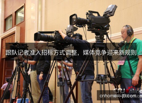 跟队记者准入招标方式调整，媒体竞争迎来新规则
